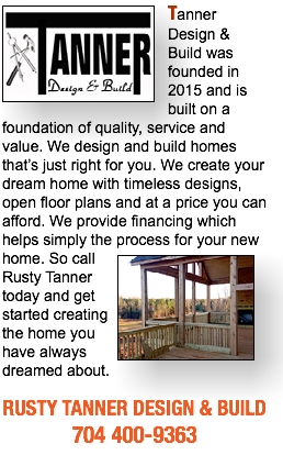 ﷯Tanner Design & Build was founded in 2015 and is built on a foundation of quality, service and value. We design and build homes that’s just right for you. We create your dream home with timeless designs, open floor plans and at a price you can afford. We provide financing which helps simply the process for your new home. So call﷯ Rusty Tanner today and get started creating the home you have always dreamed about. RUSTY TANNER DESIGN & BUILD 704 400-9363